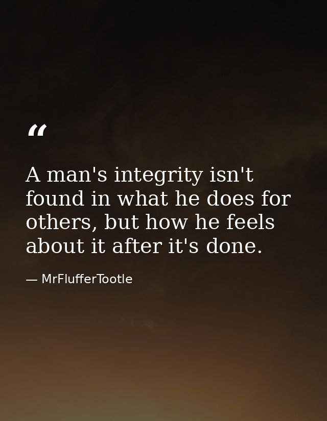 A man's integrity isn't found in what he does for others, but how he feels about it after it's done. — MrFlufferTootle
