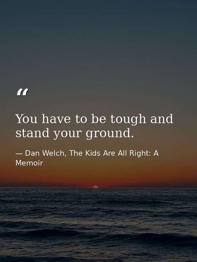You have to be tough and stand your ground. — Dan Welch, The Kids Are All Right: A Memoir