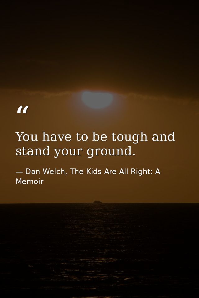 You have to be tough and stand your ground. — Dan Welch, The Kids Are All Right: A Memoir