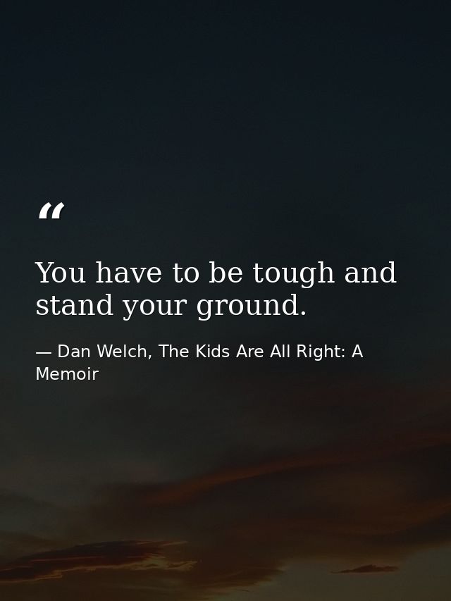 You have to be tough and stand your ground. — Dan Welch, The Kids Are All Right: A Memoir