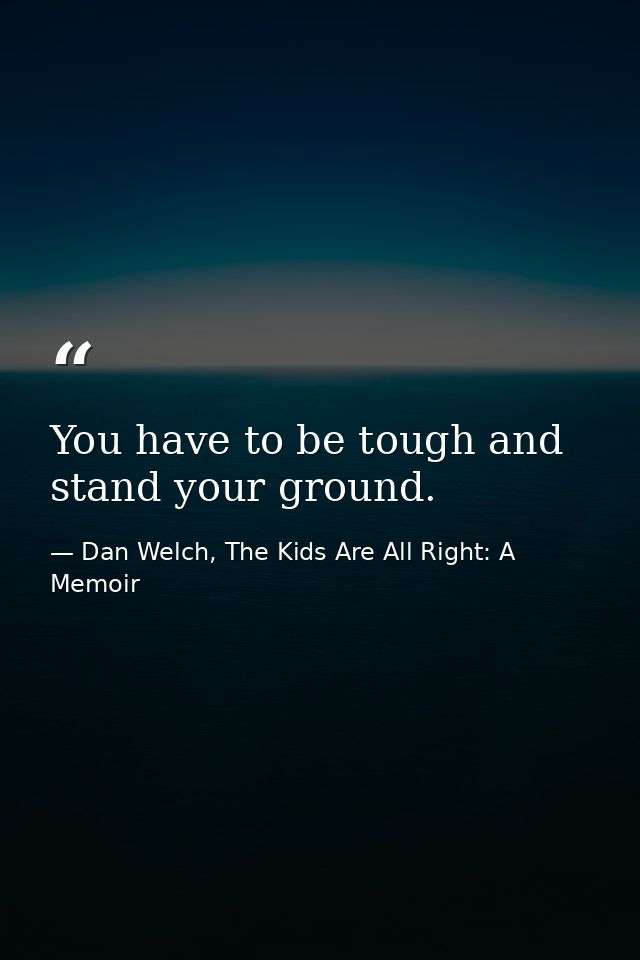 You have to be tough and stand your ground. — Dan Welch, The Kids Are All Right: A Memoir
