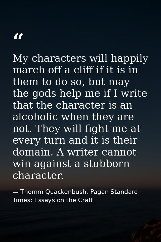 My characters will happily march off a cliff if it is in them to do so, but may the gods help me if I write that the cha — Thomm Quackenbush, Pagan Standard Times: Essays on the Craft