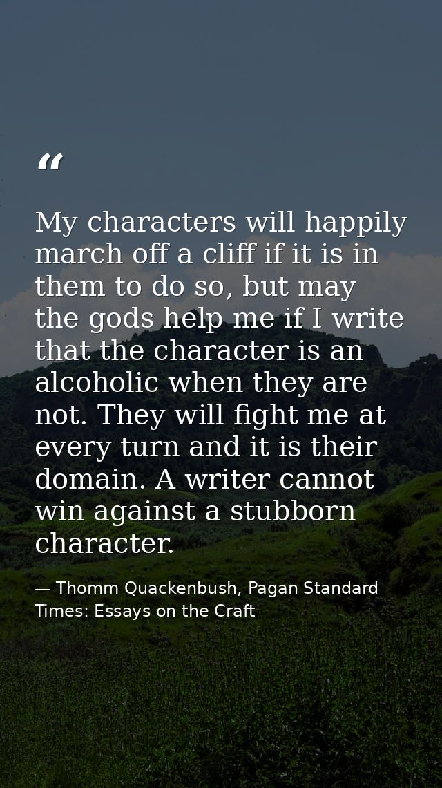 My characters will happily march off a cliff if it is in them to do so, but may the gods help me if I write that the cha — Thomm Quackenbush, Pagan Standard Times: Essays on the Craft