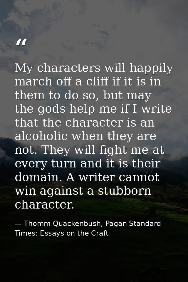 My characters will happily march off a cliff if it is in them to do so, but may the gods help me if I write that the cha — Thomm Quackenbush, Pagan Standard Times: Essays on the Craft