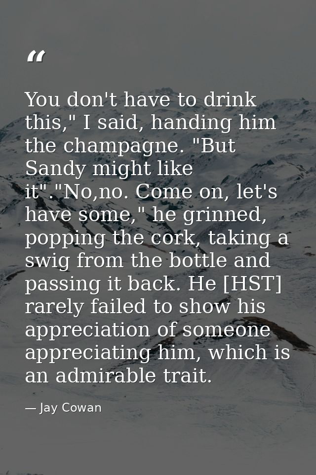You don't have to drink this," I said, handing him the champagne. "But Sandy might like it"."No,no. Come on, let's have  — Jay Cowan