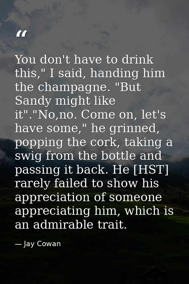 You don't have to drink this," I said, handing him the champagne. "But Sandy might like it"."No,no. Come on, let's have  — Jay Cowan