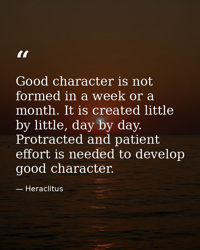 Good character is not formed in a week or a month. It is created little by little, day by day. Protracted and patient ef — Heraclitus