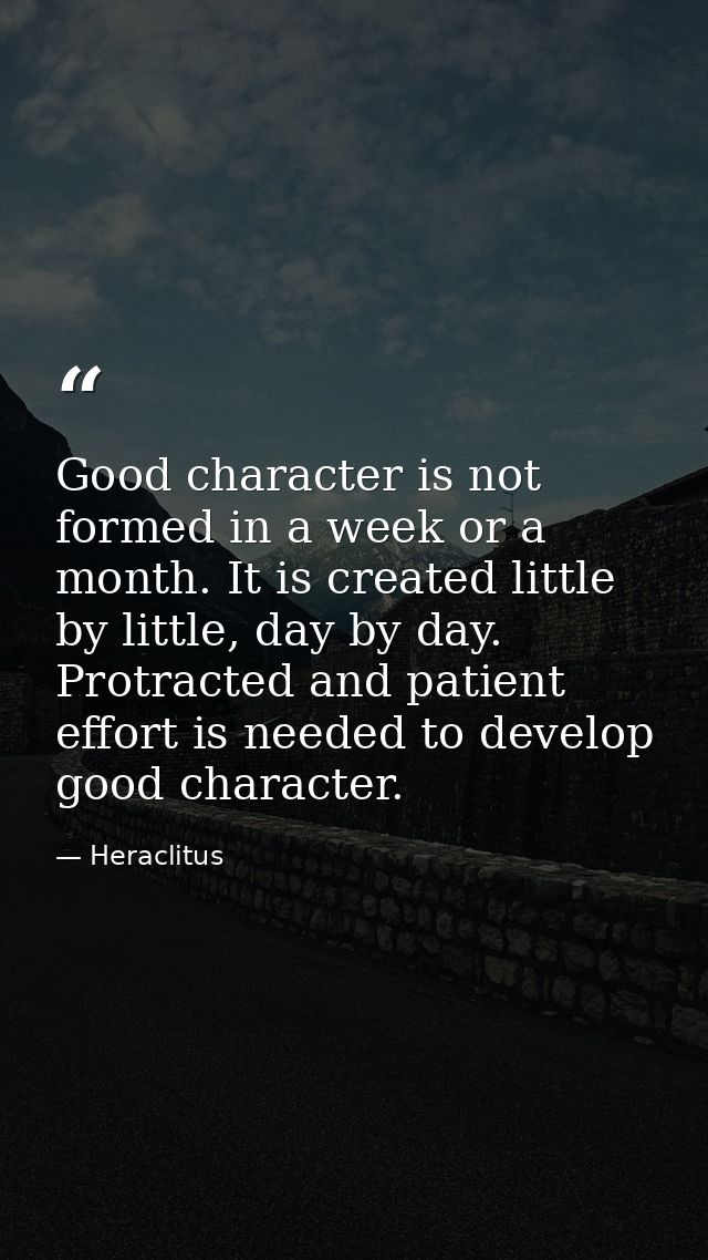 Good character is not formed in a week or a month. It is created little by little, day by day. Protracted and patient ef — Heraclitus