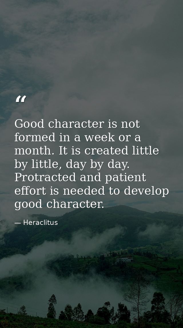 Good character is not formed in a week or a month. It is created little by little, day by day. Protracted and patient ef — Heraclitus