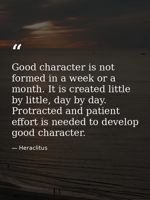 Good character is not formed in a week or a month. It is created little by little, day by day. Protracted and patient ef — Heraclitus