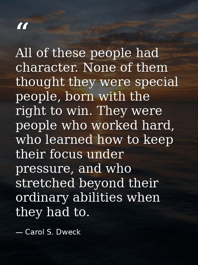 All of these people had character. None of them thought they were special people, born with the right to win. They were  — Carol S. Dweck