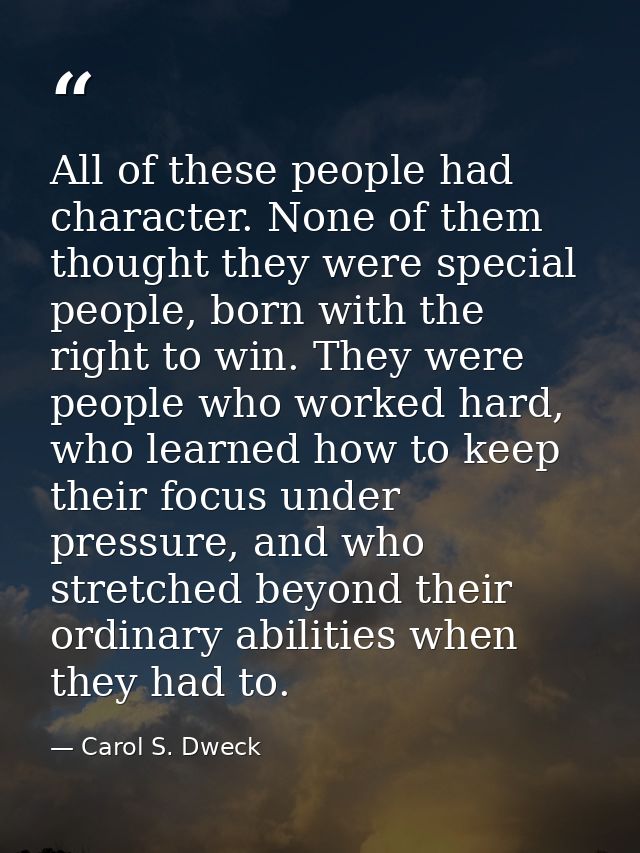 All of these people had character. None of them thought they were special people, born with the right to win. They were  — Carol S. Dweck