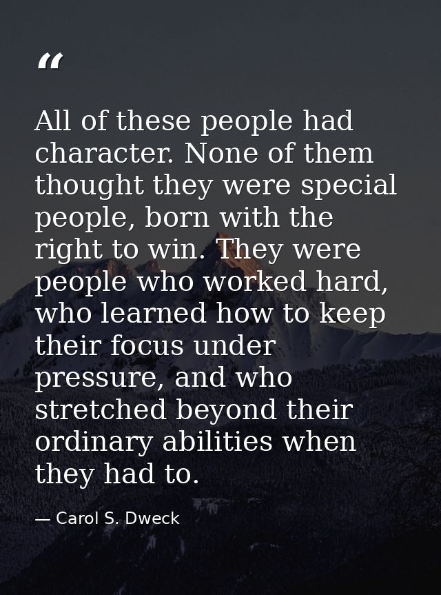 All of these people had character. None of them thought they were special people, born with the right to win. They were  — Carol S. Dweck