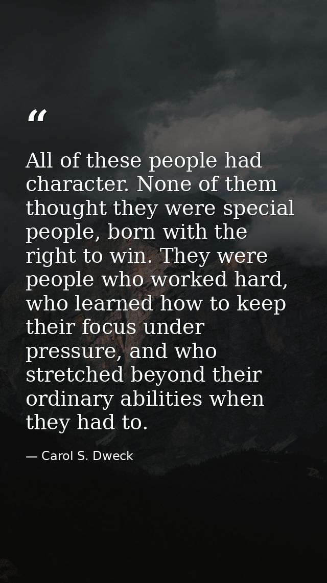 All of these people had character. None of them thought they were special people, born with the right to win. They were  — Carol S. Dweck
