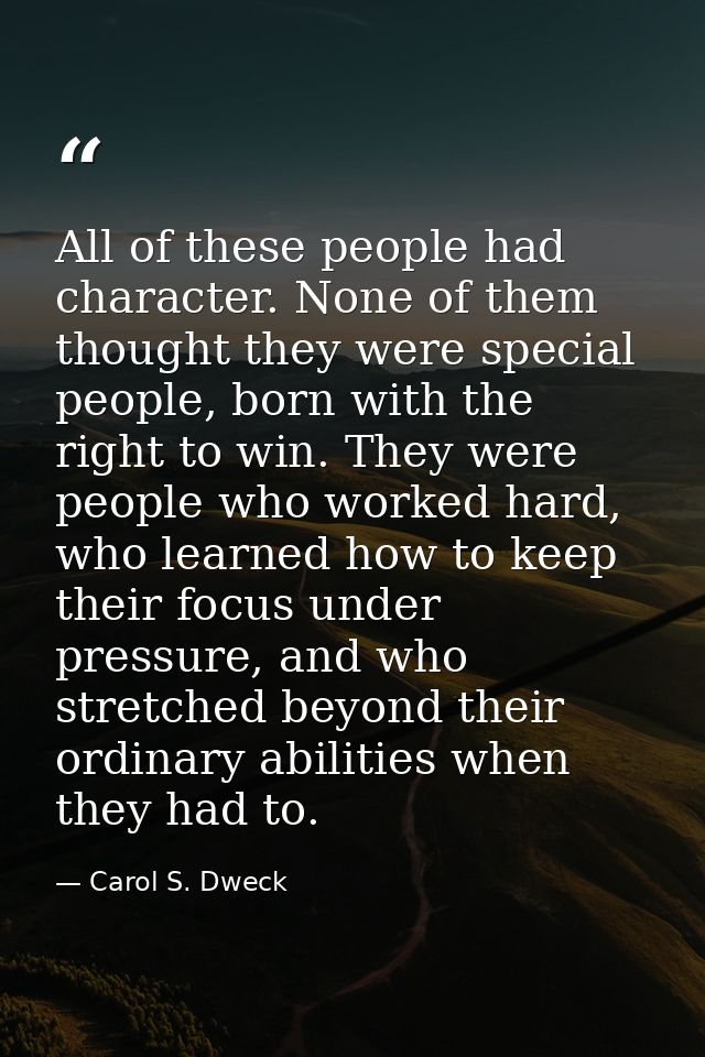 All of these people had character. None of them thought they were special people, born with the right to win. They were  — Carol S. Dweck