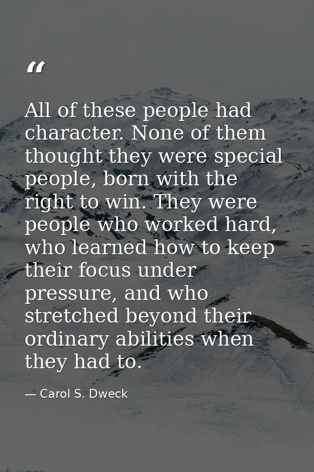 All of these people had character. None of them thought they were special people, born with the right to win. They were  — Carol S. Dweck