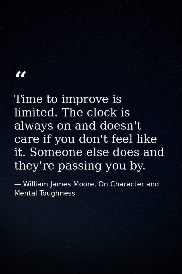 Time to improve is limited. The clock is always on and doesn't care if you don't feel like it. Someone else does and the — William James Moore, On Character and Mental Toughness