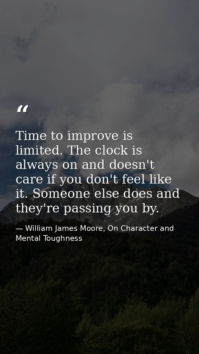 Time to improve is limited. The clock is always on and doesn't care if you don't feel like it. Someone else does and the — William James Moore, On Character and Mental Toughness