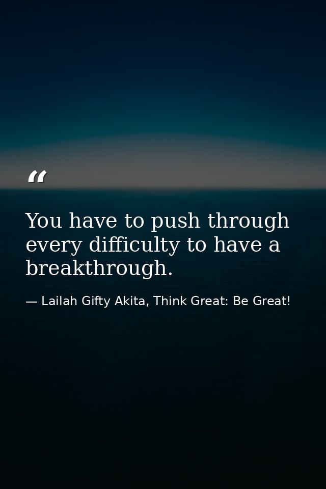 You have to push through every difficulty to have a breakthrough. — Lailah Gifty Akita, Think Great: Be Great!