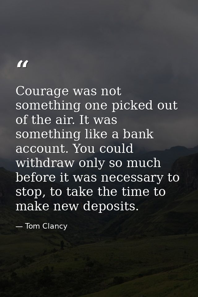 Courage was not something one picked out of the air. It was something like a bank account. You could withdraw only so mu — Tom Clancy