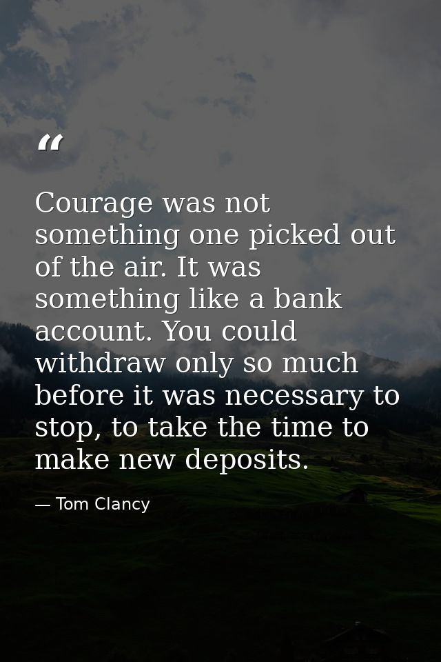 Courage was not something one picked out of the air. It was something like a bank account. You could withdraw only so mu — Tom Clancy