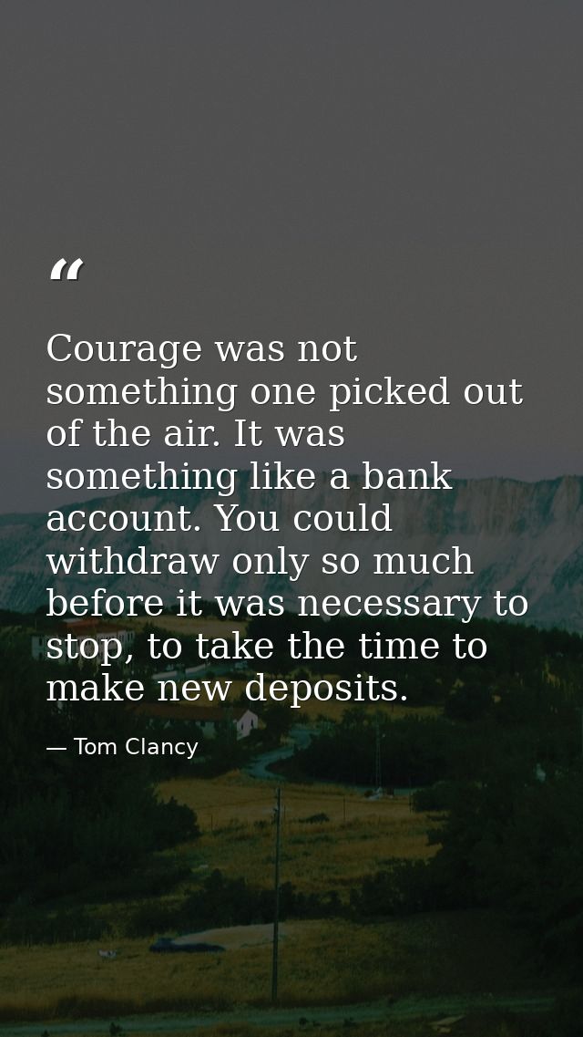 Courage was not something one picked out of the air. It was something like a bank account. You could withdraw only so mu — Tom Clancy