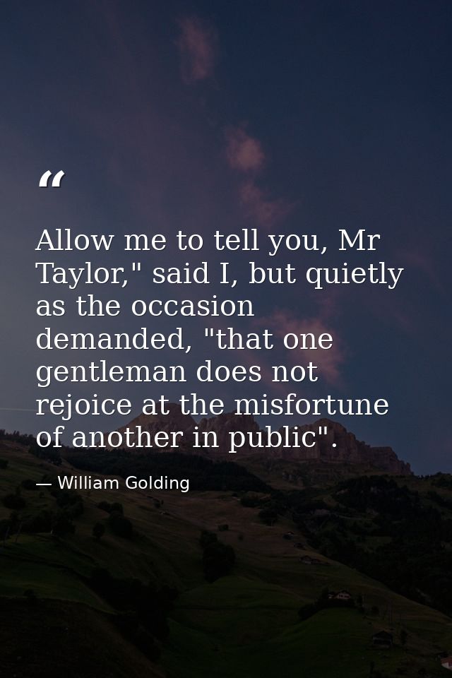 Allow me to tell you, Mr Taylor," said I, but quietly as the occasion demanded, "that one gentleman does not rejoice at  — William Golding