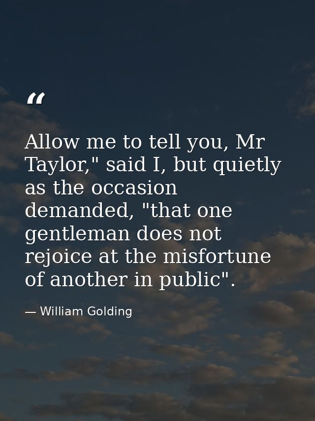 Allow me to tell you, Mr Taylor," said I, but quietly as the occasion demanded, "that one gentleman does not rejoice at  — William Golding
