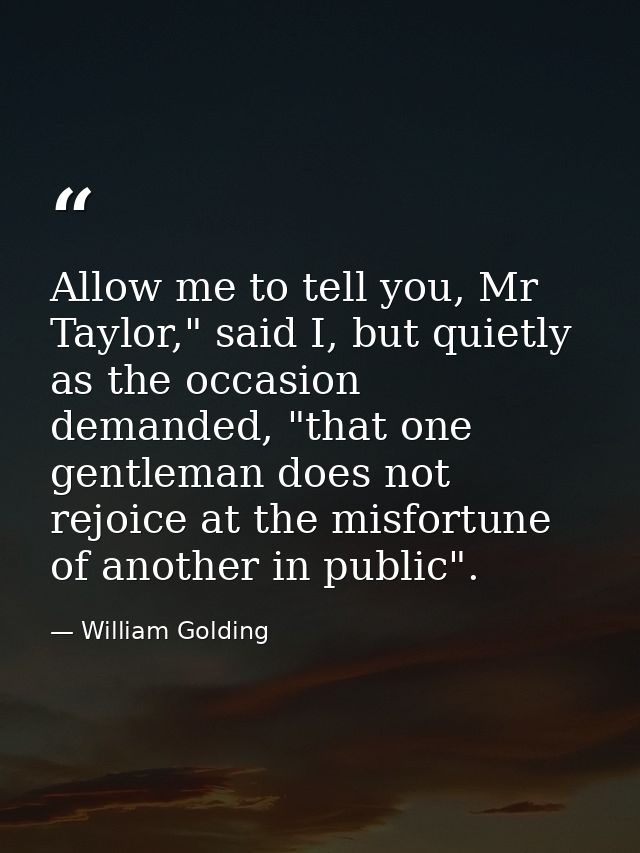 Allow me to tell you, Mr Taylor," said I, but quietly as the occasion demanded, "that one gentleman does not rejoice at  — William Golding