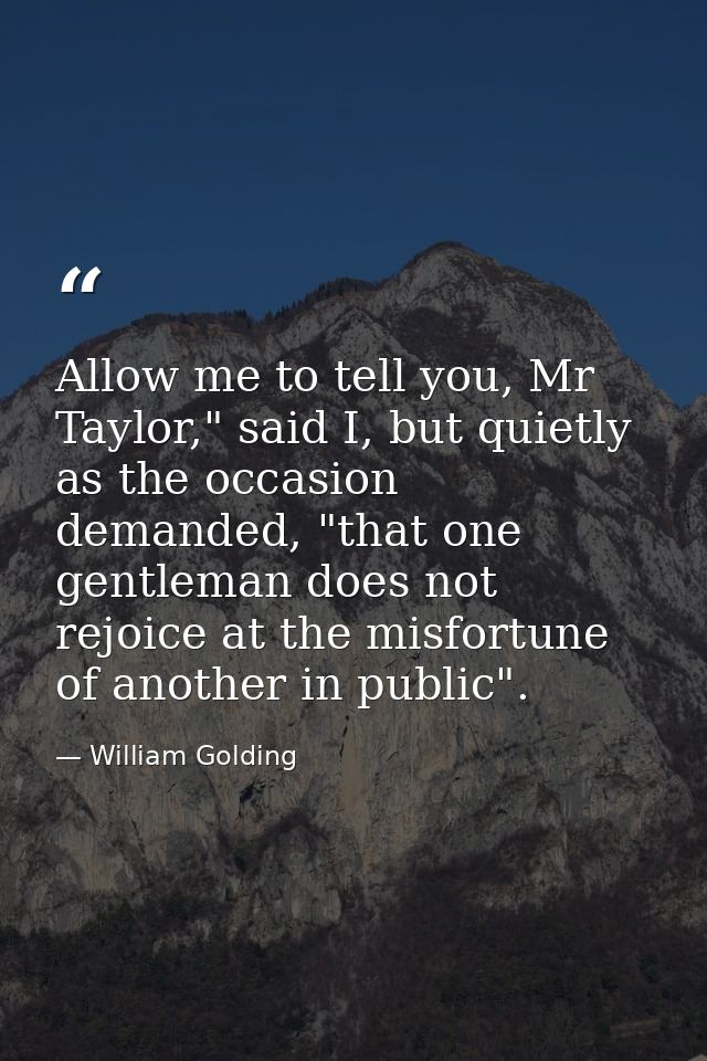 Allow me to tell you, Mr Taylor," said I, but quietly as the occasion demanded, "that one gentleman does not rejoice at  — William Golding