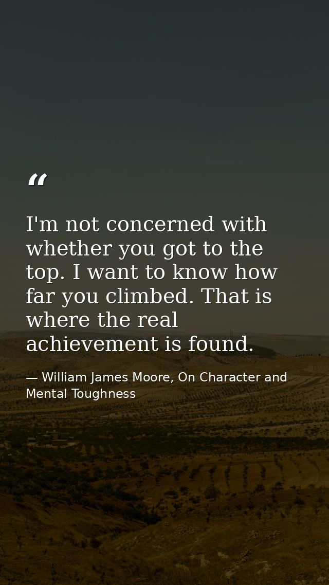 I'm not concerned with whether you got to the top. I want to know how far you climbed. That is where the real achievemen — William James Moore, On Character and Mental Toughness