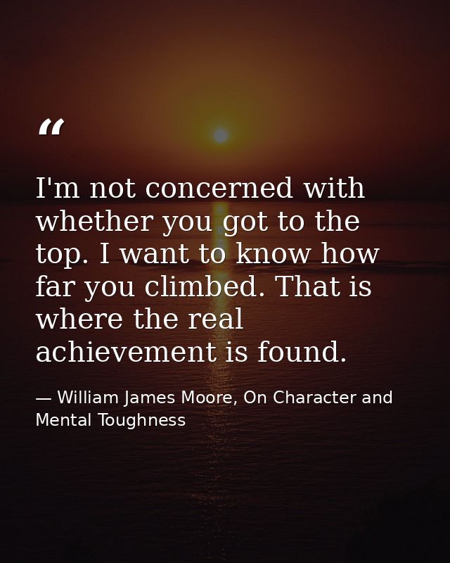 I'm not concerned with whether you got to the top. I want to know how far you climbed. That is where the real achievemen — William James Moore, On Character and Mental Toughness