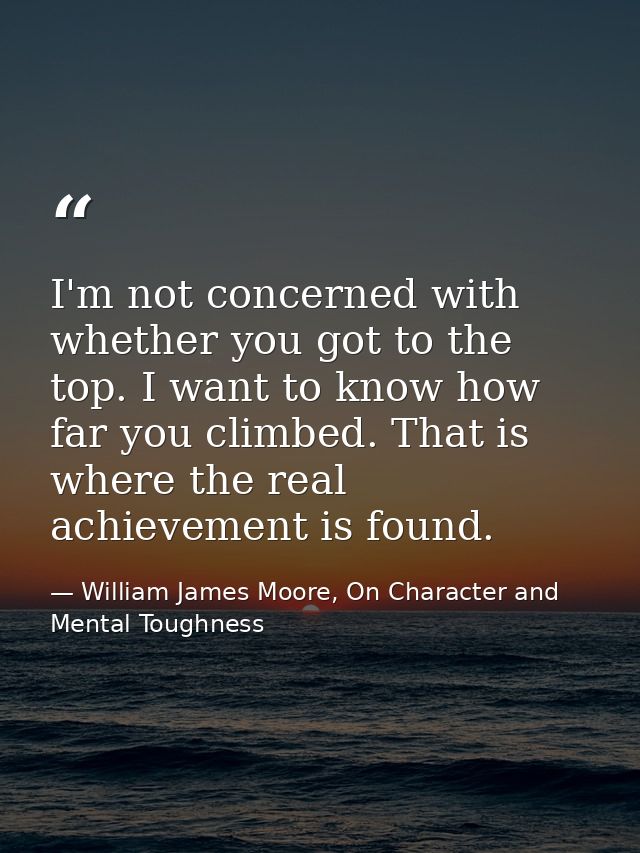 I'm not concerned with whether you got to the top. I want to know how far you climbed. That is where the real achievemen — William James Moore, On Character and Mental Toughness