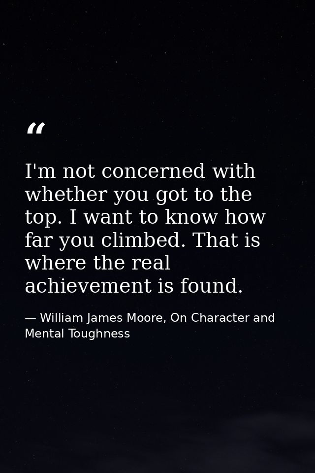I'm not concerned with whether you got to the top. I want to know how far you climbed. That is where the real achievemen — William James Moore, On Character and Mental Toughness