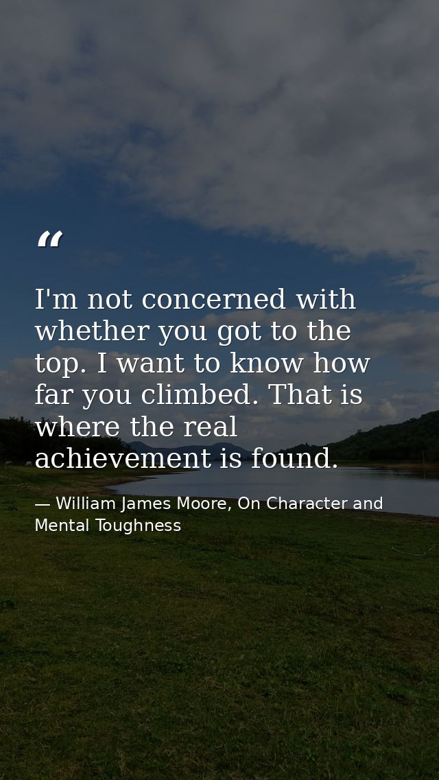 I'm not concerned with whether you got to the top. I want to know how far you climbed. That is where the real achievemen — William James Moore, On Character and Mental Toughness