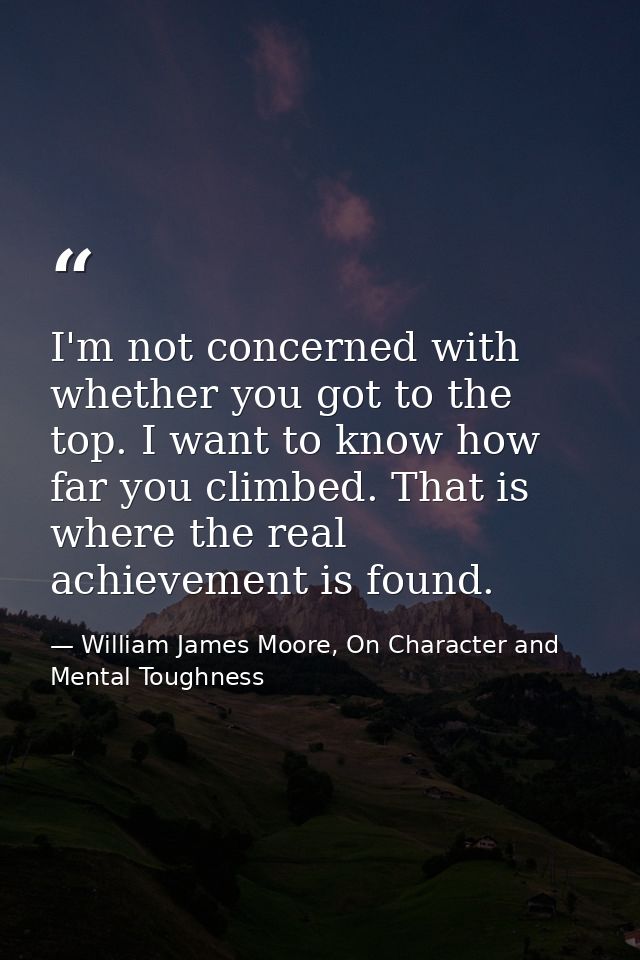 I'm not concerned with whether you got to the top. I want to know how far you climbed. That is where the real achievemen — William James Moore, On Character and Mental Toughness