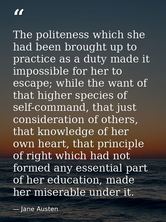 The politeness which she had been brought up to practice as a duty made it impossible for her to escape; while the want  — Jane Austen