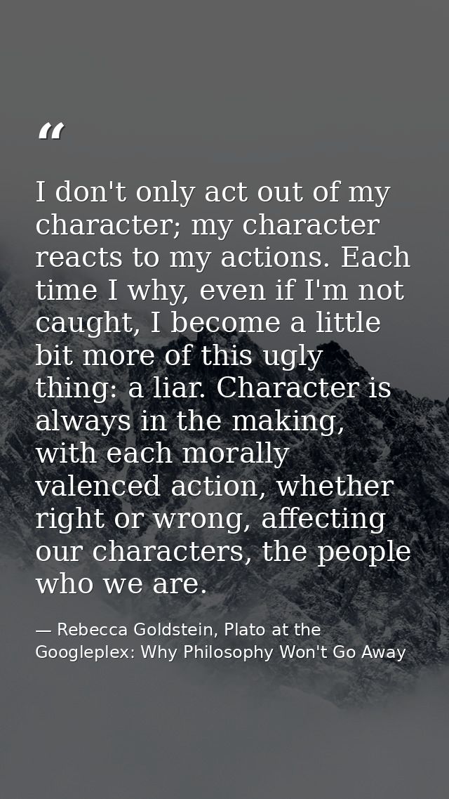 I don't only act out of my character; my character reacts to my actions. Each time I why, even if I'm not caught, I beco — Rebecca Goldstein, Plato at the Googleplex: Why Philosophy Won't Go Away