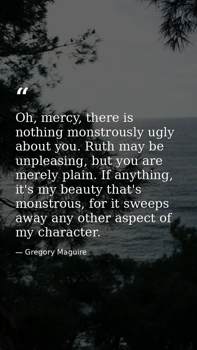 Oh, mercy, there is nothing monstrously ugly about you. Ruth may be unpleasing, but you are merely plain. If anything, i — Gregory Maguire