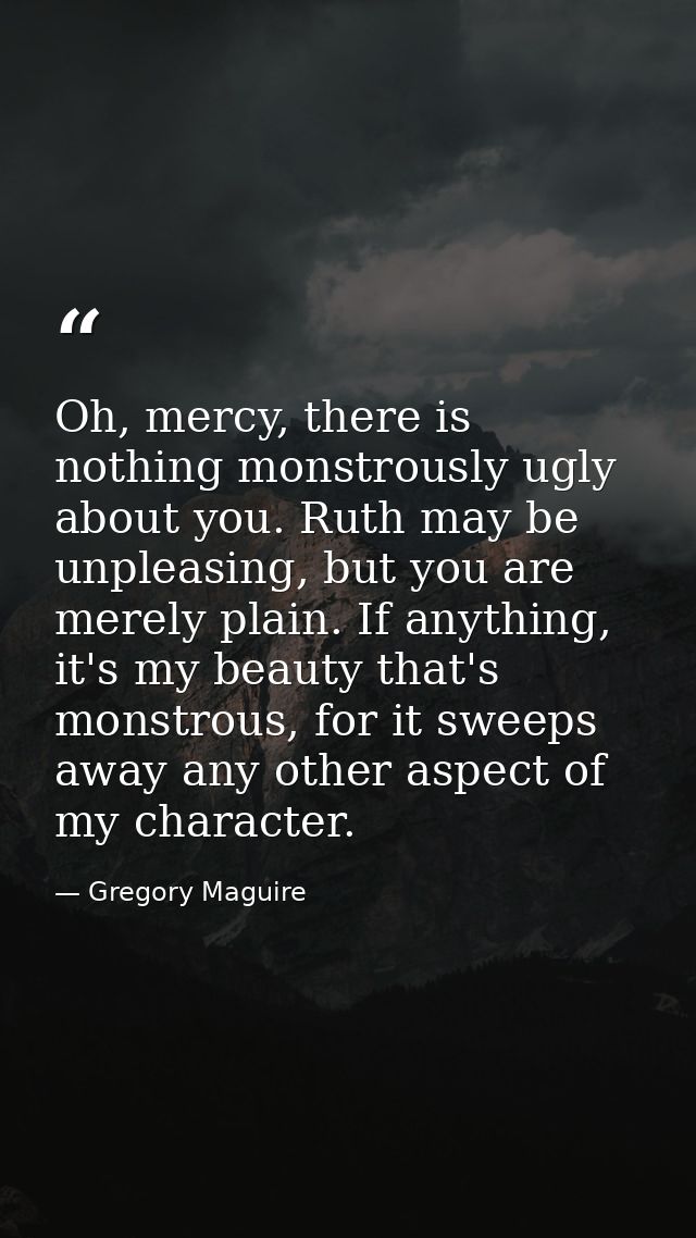 Oh, mercy, there is nothing monstrously ugly about you. Ruth may be unpleasing, but you are merely plain. If anything, i — Gregory Maguire