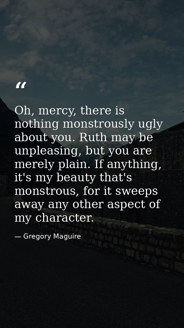 Oh, mercy, there is nothing monstrously ugly about you. Ruth may be unpleasing, but you are merely plain. If anything, i — Gregory Maguire