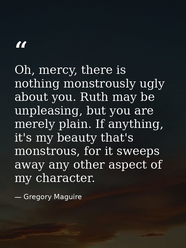 Oh, mercy, there is nothing monstrously ugly about you. Ruth may be unpleasing, but you are merely plain. If anything, i — Gregory Maguire