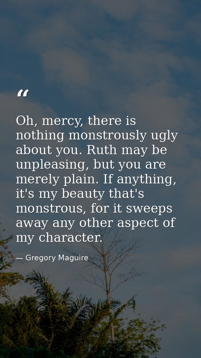 Oh, mercy, there is nothing monstrously ugly about you. Ruth may be unpleasing, but you are merely plain. If anything, i — Gregory Maguire