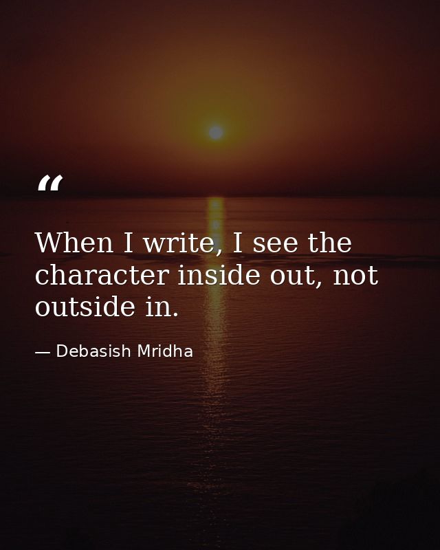 When I write, I see the character inside out, not outside in. — Debasish Mridha