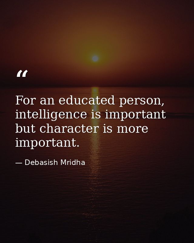For an educated person, intelligence is important but character is more important. — Debasish Mridha
