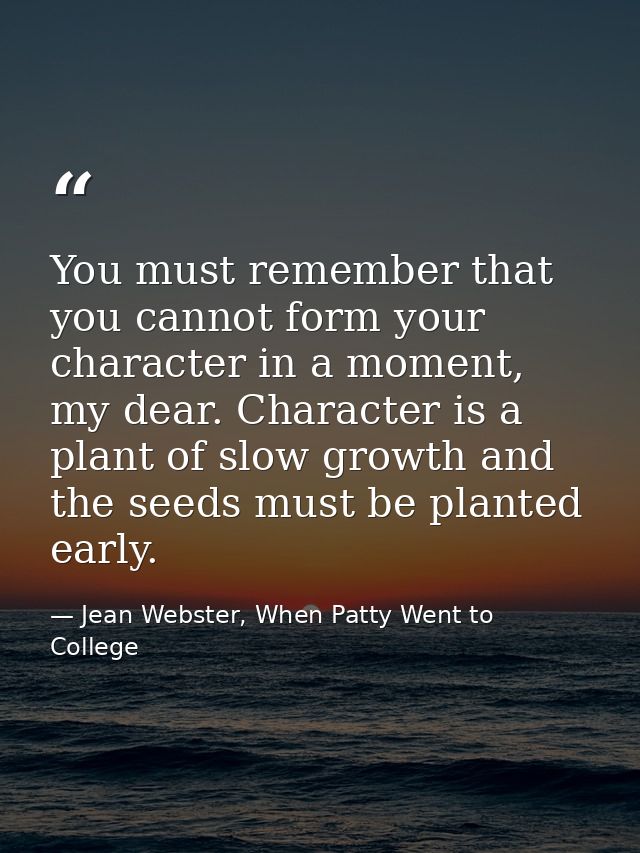 You must remember that you cannot form your character in a moment, my dear. Character is a plant of slow growth and the  — Jean Webster, When Patty Went to College