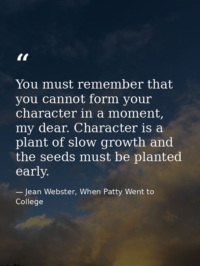 You must remember that you cannot form your character in a moment, my dear. Character is a plant of slow growth and the  — Jean Webster, When Patty Went to College