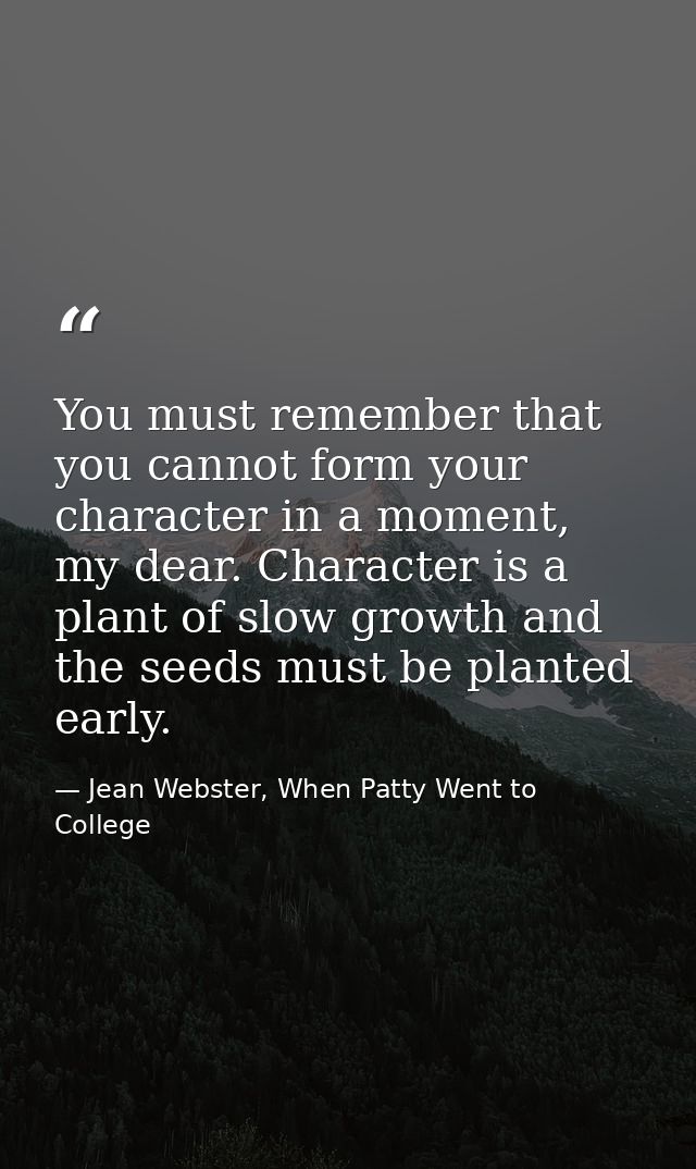 You must remember that you cannot form your character in a moment, my dear. Character is a plant of slow growth and the  — Jean Webster, When Patty Went to College