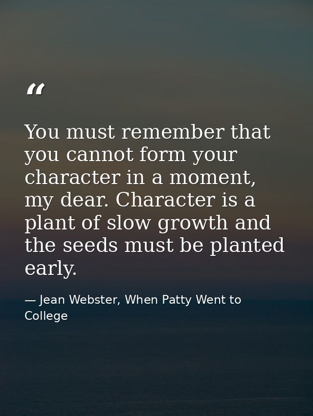 You must remember that you cannot form your character in a moment, my dear. Character is a plant of slow growth and the  — Jean Webster, When Patty Went to College