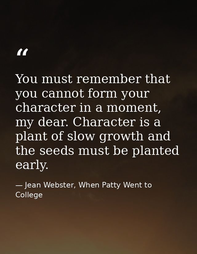 You must remember that you cannot form your character in a moment, my dear. Character is a plant of slow growth and the  — Jean Webster, When Patty Went to College